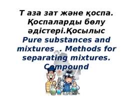 Таза зат және қоспа. Қоспаларды бөлу әдістері. Қосылыс Рure substances and mixtures . Мethods for separating mixtures. Compound