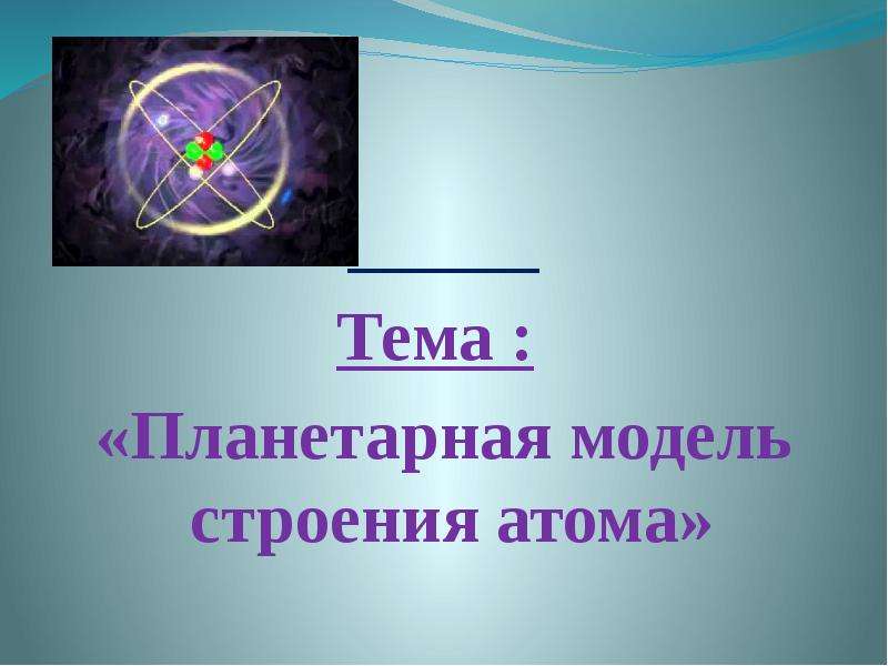Тема : «Планетарная модель строения атома»