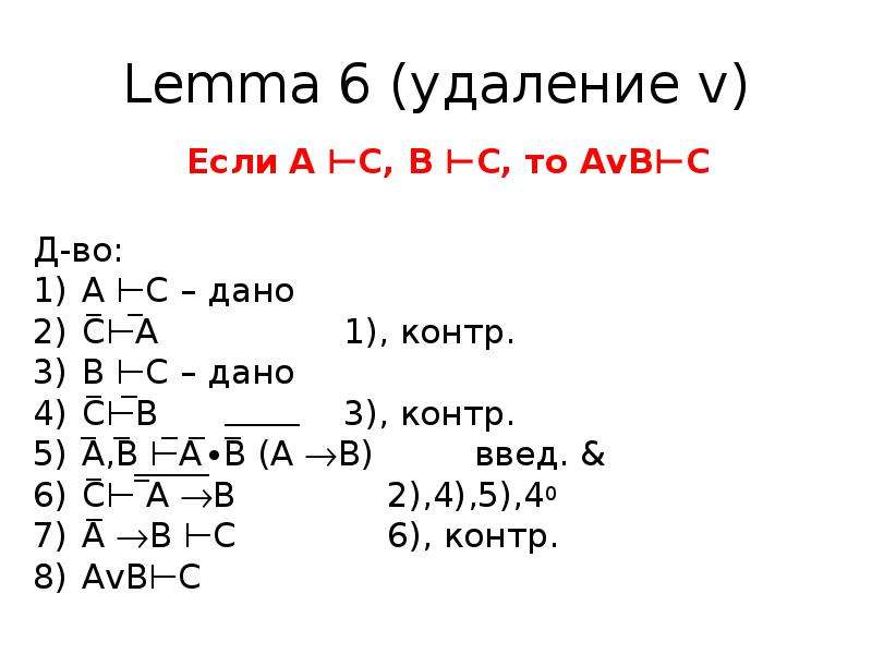 Lemma 6 (удаление v) Если А ⊢С, В ⊢С, то АvB⊢С Д-во: А ⊢С – дано С⊢А 1), контр. В ⊢С – дано С⊢В 3),