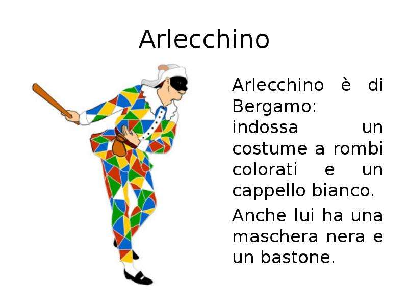 Arlecchino Arlecchino è di Bergamo: indossa un costume a rombi colorati e un cappello bianco. Anche