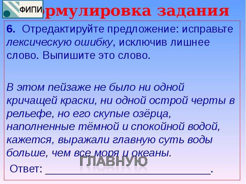 


Формулировка задания
6.  Отредактируйте предложение: исправьте лексическую ошибку, исключив лишнее слово. Выпишите это слово.

В этом пейзаже не было ни одной кричащей краски, ни одной острой черты в рельефе, но его скупые озёрца, наполненные тёмной и спокойной водой, кажется, выражали главную суть воды больше, чем все моря и океаны.
 Ответ: ___________________________.  
