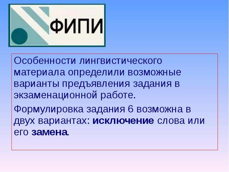 


Особенности лингвистического материала определили возможные варианты предъявления задания в экзаменационной работе. 
Особенности лингвистического материала определили возможные варианты предъявления задания в экзаменационной работе. 
Формулировка задания 6 возможна в двух вариантах: исключение слова или его замена. 
