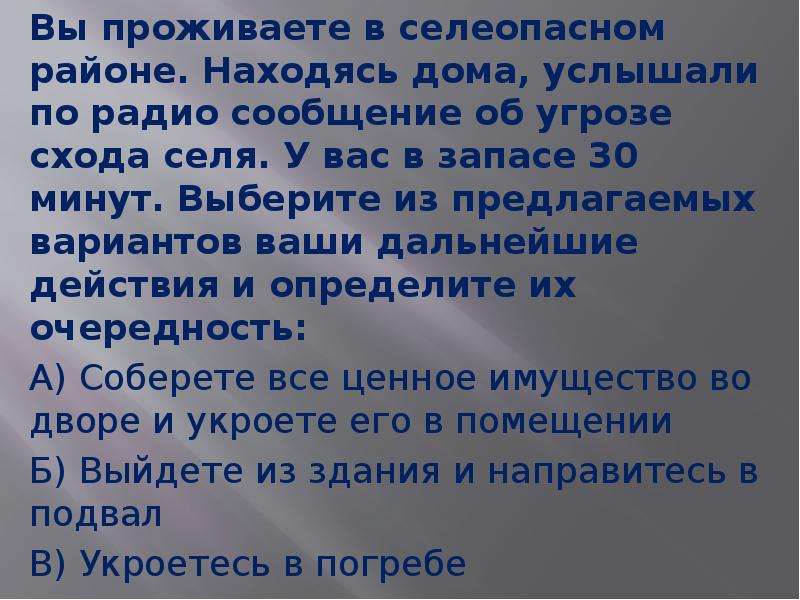 Вы проживаете в селеопасном районе находясь дома. Находясь дома в селеопасном районе вы услышали по радио. Угроза схода селя ваши действия. Находясь дома в селеопасном районе.