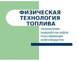 Физическая технология топлива. Направления переработки нефти. Классификация нефтепродуктов