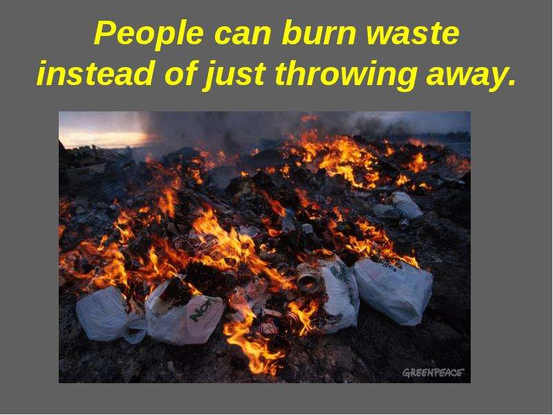 People can burn waste instead of just throwing away.