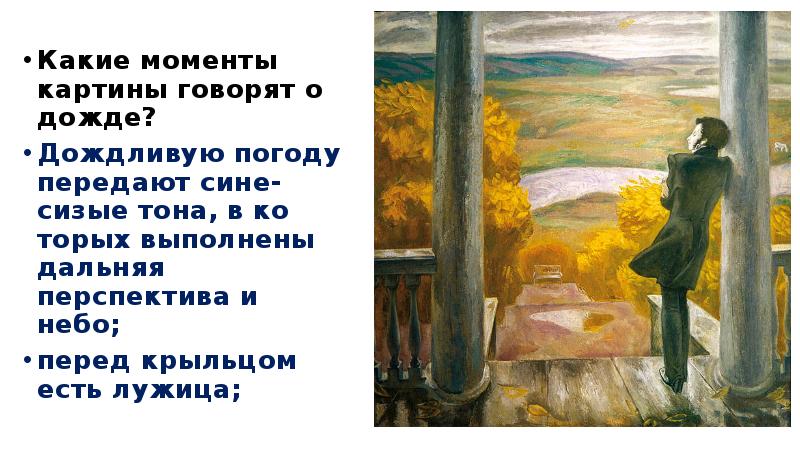 



Какие моменты картины говорят о дожде?
Дождливую погоду передают сине-сизые тона, в ко­торых выполнены дальняя перспектива и небо;
перед крыльцом есть лужица;
