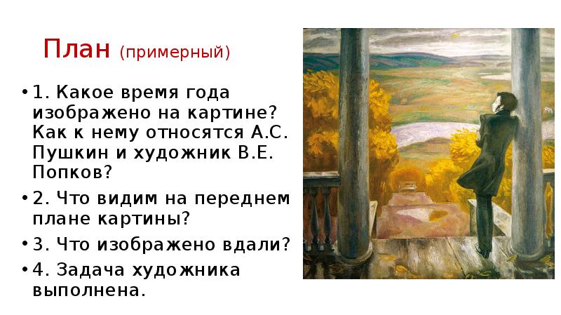 


План (примерный)
1. Какое время года изображено на картине? Как к нему относятся А.С. Пушкин и художник В.Е. Попков?
2. Что видим на переднем плане картины?
3. Что изображено вдали?
4. Задача художника выполнена.
