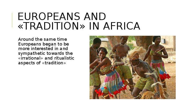 Europeans and «tradition» in Africa Around the same time Europeans began to be more interested in an