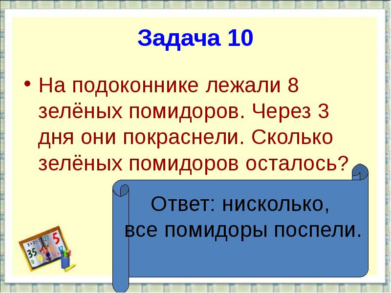 Задача 10 3. На подоконнике лежали 7 зеленых помидоров через 2 дня они покраснели. На подоконнике лежало 8 зелёных помидоров через 3 дня они покраснели. Задача было 8 зеленых помидоров через 3 дня покраснело. Задача на первом классе помидоры.