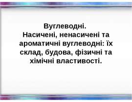 Вуглеводні. Насичені, ненасичені та ароматичні вуглеводні: їх склад, будова, фізичні та хімічні властивості