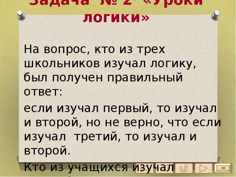 Логика изучает. На вопрос кто из трех учащихся изучал логику был получен. Если изучал первый то изучал и второй. Учителя спросили кто изучал логику. На уроке логики отсутствовать.