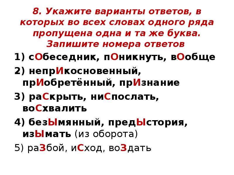 



8. Укажите варианты ответов, в которых во всех словах одного ряда пропущена одна и та же буква. Запишите номера ответов 
1) сОбеседник, пОникнуть, вОобще
2) непрИкосновенный, прИобретённый, прИзнание
3) раСкрыть, ниСпослать, воСхвалить
4) безЫмянный, предЫстория, изЫмать (из оборота)
5) раЗбой, иСход, воЗдать 
