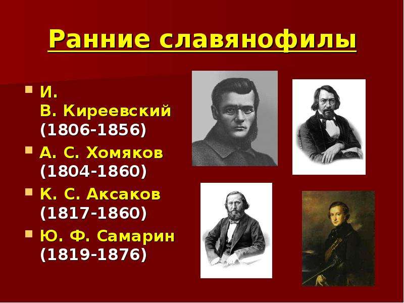 


Ранние славянофилы
И. В. Киреевский 
(1806-1856)
А. С. Хомяков 
(1804-1860)
К. С. Аксаков 
(1817‑1860)
Ю. Ф. Самарин 
(1819‑1876)
