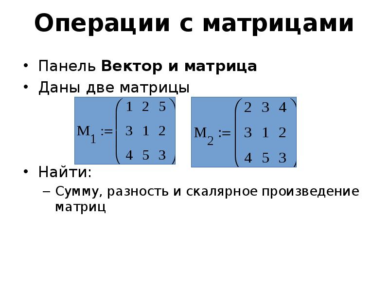 Операции с матрицами Панель Вектор и матрица Даны две матрицы Найти: Сумму, разность и скалярное про