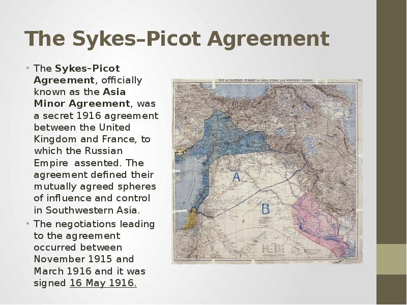 The Sykes–Picot Agreement The Sykes–Picot Agreement, officially known as the Asia Minor Agreement, w