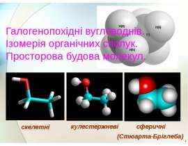 Галогенопохідні вуглеводнів. Ізомерія органічних сполук. Просторова будова молекул