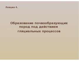 Образование почвообразующих пород под действием гляциальных процессов. (Лекция 4)