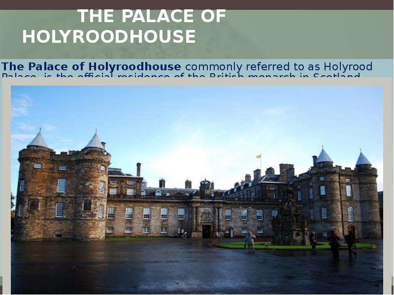 The Palace of Holyroodhouse The Palace of Holyroodhouse commonly referred to as Holyrood Palace, is