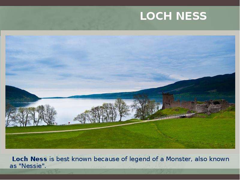 Loch Ness Loch Ness is best known because of legend of a Monster, also known as "Nessie".