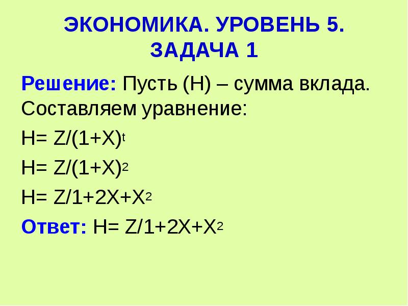  ЭКОНОМИКА. УРОВЕНЬ 5. ЗАДАЧА 1 Решение: Пусть (Н) – сумма вклада. Составляем уравнение: Н= Z/(1+Х)t Н= Z/(1+Х)2 Н= Z/1+2Х+Х2 Ответ: Н= Z/1+2Х+Х2 