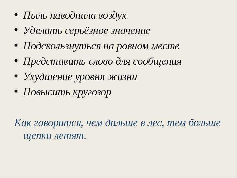 


Пыль наводнила воздух
Пыль наводнила воздух
Уделить серьёзное значение
Подскользнуться на ровном месте
Представить слово для сообщения
Ухудшение уровня жизни
Повысить кругозор
Как говорится, чем дальше в лес, тем больше щепки летят.
