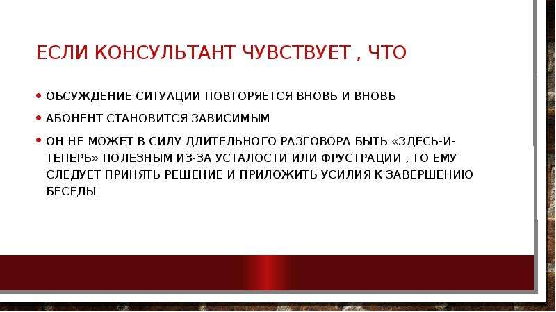 


Если консультант чувствует , что 
обсуждение си­туации повторяется вновь и вновь
абонент стано­вится зависимым
он не может в силу длитель­ного разговора быть «здесь-и-теперь» полезным из-за усталости или фрустрации , то ему следует принять ре­шение и приложить усилия к завершению беседы
