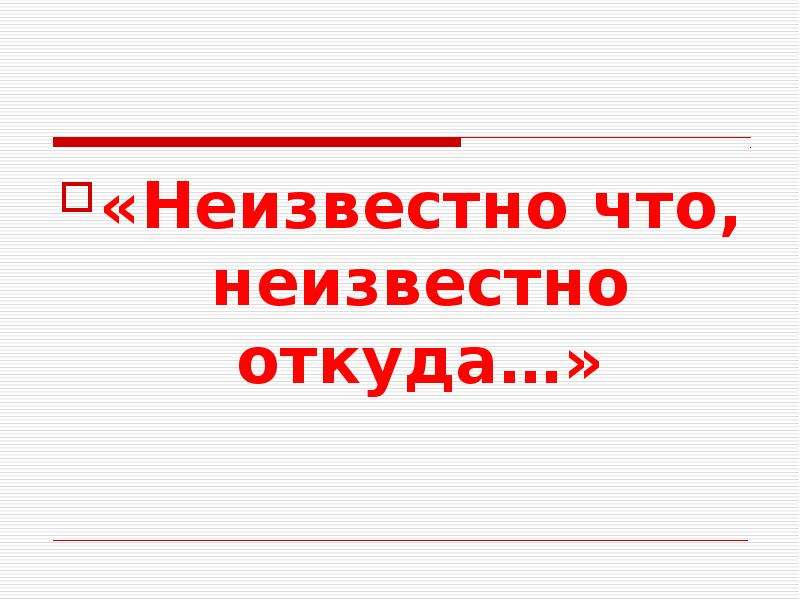 Неизвестно откуда. Неизвестно. Неизвестно что будет. Неясно где. Поиск неизвестно чего?.