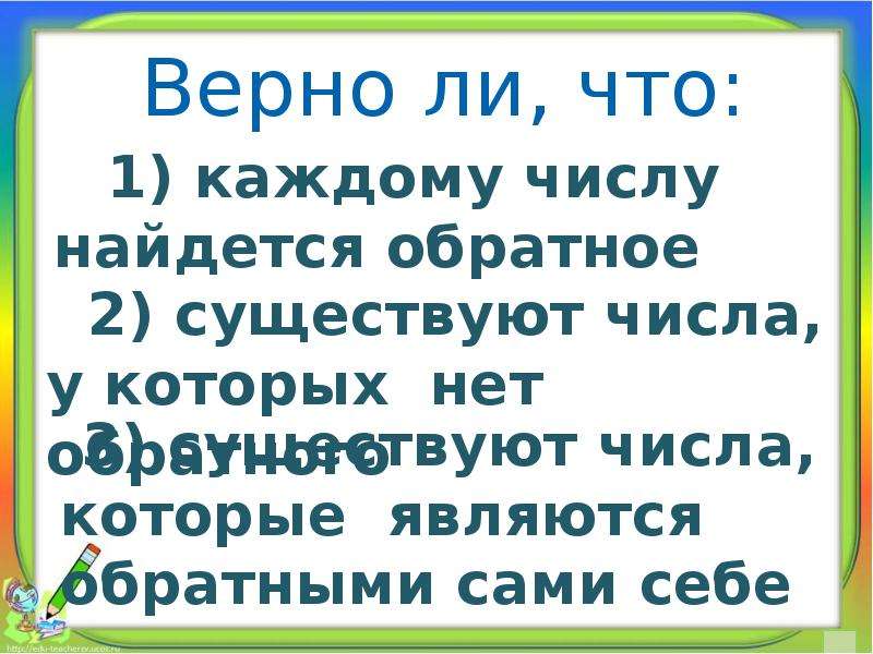 Найдется обратно. Существует ли число обратное самому себе. Верно ли что каждому число найдётся обратное ему число. У всякого числа имеется обратное число. Существует число/ для которого нет обратного числа.