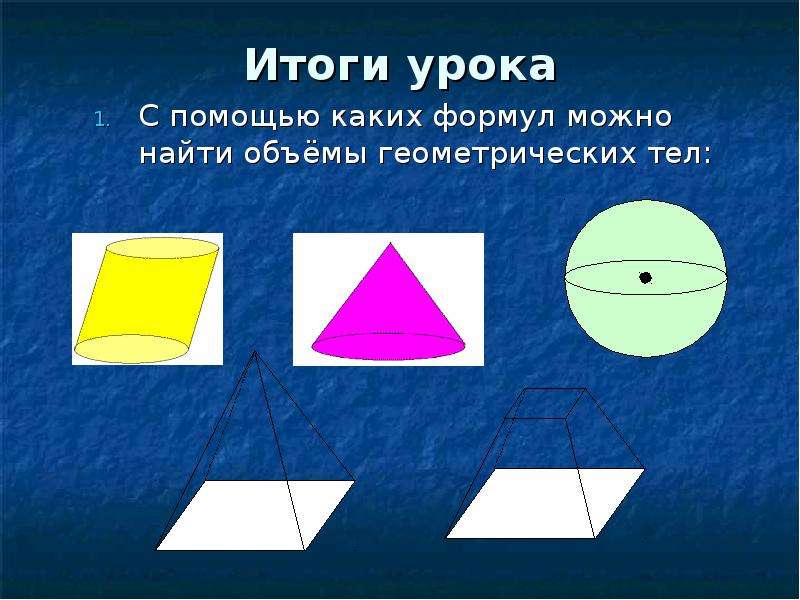 Итоги урока С помощью каких формул можно найти объёмы геометрических тел:
