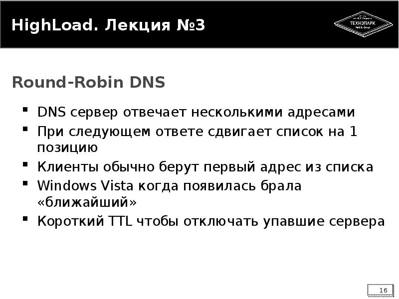 


HighLoad. Лекция №3
DNS сервер отвечает несколькими адресами
При следующем ответе сдвигает список на 1 позицию
Клиенты обычно берут первый адрес из списка
Windows Vista когда появилась брала «ближайший»
Короткий TTL чтобы отключать упавшие сервера
