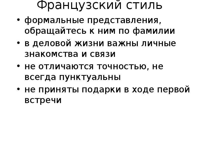 


Французский стиль
формальные представления, обращайтесь к ним по фамилии
в деловой жизни важны личные знакомства и связи
не отличаются точностью, не всегда пунктуальны
не приняты подарки в ходе первой встречи
