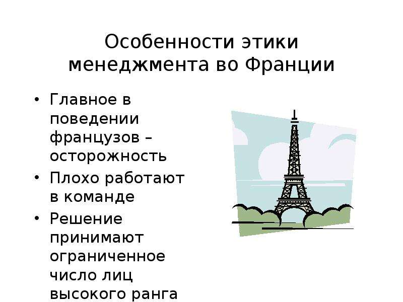 


Особенности этики менеджмента во Франции
Главное в поведении французов – осторожность
Плохо работают в команде
Решение принимают ограниченное число лиц высокого ранга
