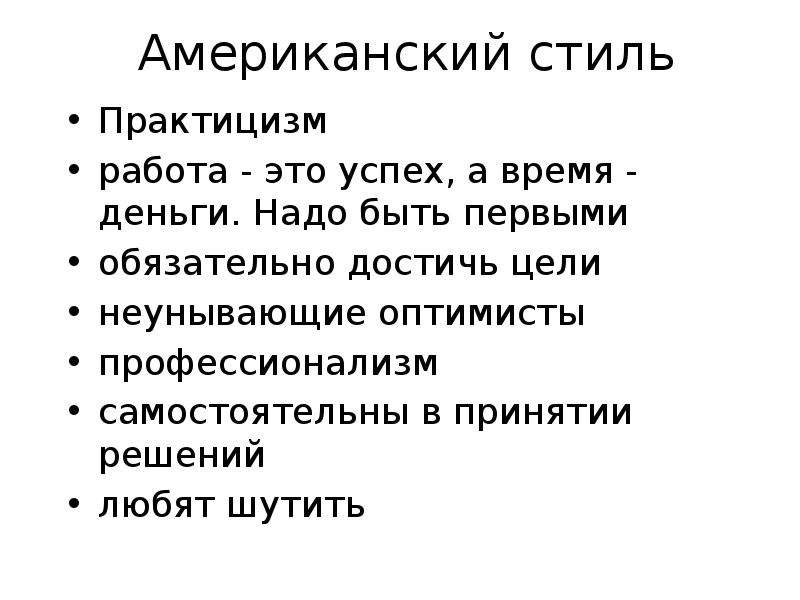 


Американский стиль
Практицизм
работа - это успех, а время - деньги. Надо быть первыми
обязательно достичь цели
неунывающие оптимисты
профессионализм
самостоятельны в принятии решений
любят шутить
