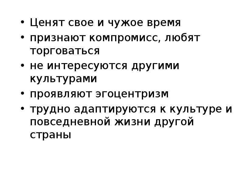 


Ценят свое и чужое время
Ценят свое и чужое время
признают компромисс, любят торговаться
не интересуются другими культурами
проявляют эгоцентризм
трудно адаптируются к культуре и повседневной жизни другой страны
