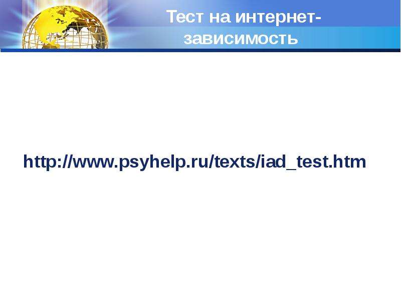 


Тест на интернет-зависимость 
http://www.psyhelp.ru/texts/iad_test.htm
