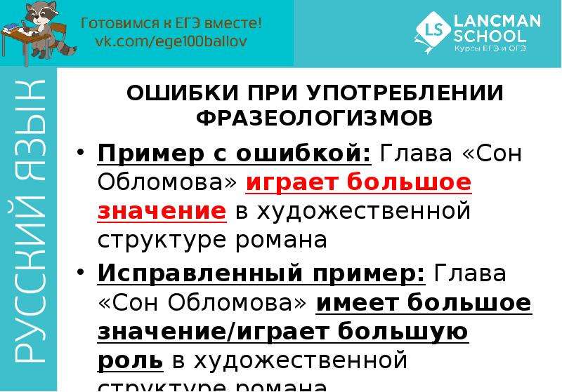 


ОШИБКИ ПРИ УПОТРЕБЛЕНИИ ФРАЗЕОЛОГИЗМОВ
Пример с ошибкой: Глава «Сон Обломова» играет большое значение в художественной структуре романа
Исправленный пример: Глава «Сон Обломова» имеет большое значение/играет большую роль в художественной структуре романа
