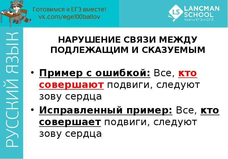 


НАРУШЕНИЕ СВЯЗИ МЕЖДУ ПОДЛЕЖАЩИМ И СКАЗУЕМЫМ
Пример с ошибкой: Все, кто совершают подвиги, следуют зову сердца
Исправленный пример: Все, кто совершает подвиги, следуют зову сердца
