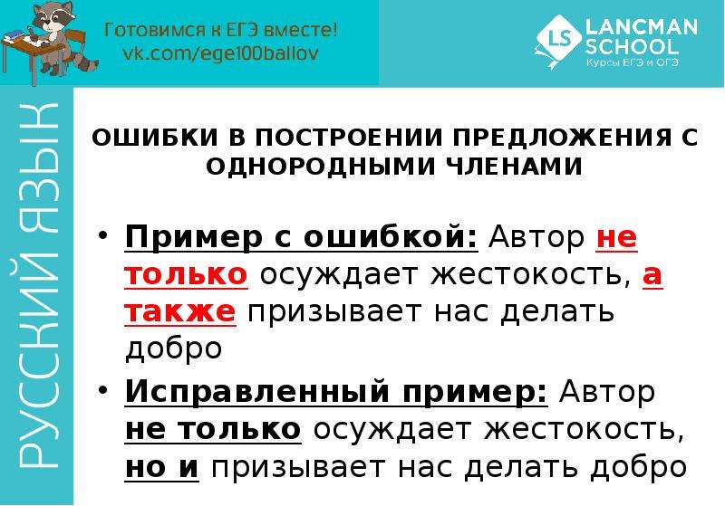 


ОШИБКИ В ПОСТРОЕНИИ ПРЕДЛОЖЕНИЯ С ОДНОРОДНЫМИ ЧЛЕНАМИ
Пример с ошибкой: Автор не только осуждает жестокость, а также призывает нас делать добро
Исправленный пример: Автор не только осуждает жестокость, но и призывает нас делать добро
