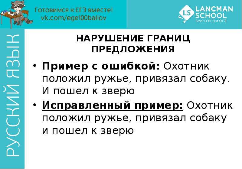 


НАРУШЕНИЕ ГРАНИЦ ПРЕДЛОЖЕНИЯ
Пример с ошибкой: Охотник положил ружье, привязал собаку. И пошел к зверю
Исправленный пример: Охотник положил ружье, привязал собаку и пошел к зверю
