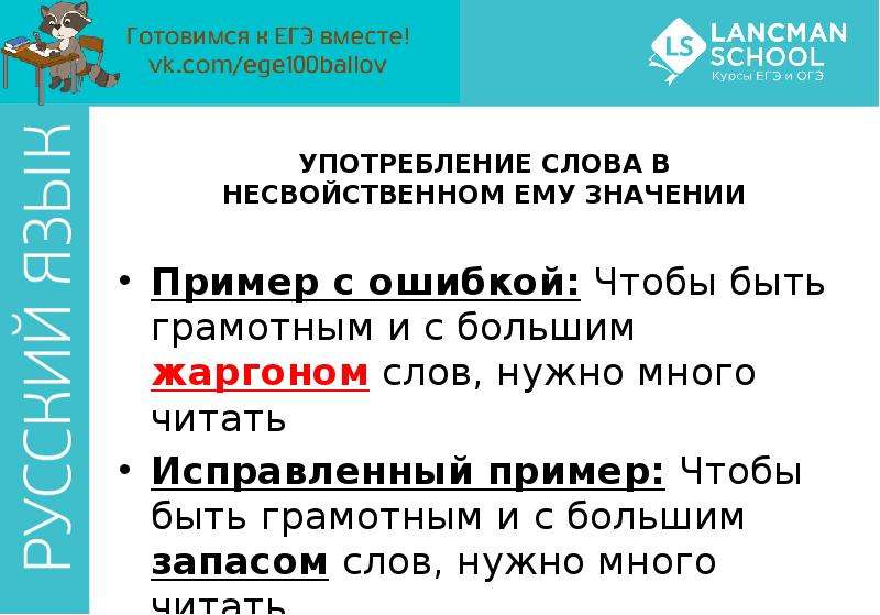 


УПОТРЕБЛЕНИЕ СЛОВА В НЕСВОЙСТВЕННОМ ЕМУ ЗНАЧЕНИИ
Пример с ошибкой: Чтобы быть грамотным и с большим жаргоном слов, нужно много читать
Исправленный пример: Чтобы быть грамотным и с большим запасом слов, нужно много читать
