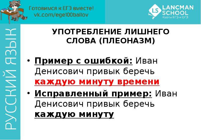 


УПОТРЕБЛЕНИЕ ЛИШНЕГО СЛОВА (ПЛЕОНАЗМ)
Пример с ошибкой: Иван Денисович привык беречь каждую минуту времени
Исправленный пример: Иван Денисович привык беречь каждую минуту
