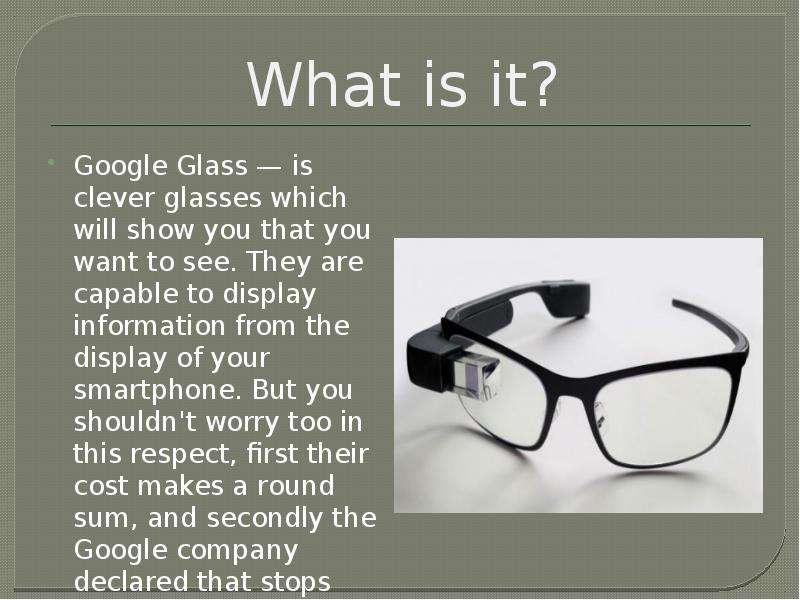 What is it? Google Glass — is clever glasses which will show you that you want to see. They are capa