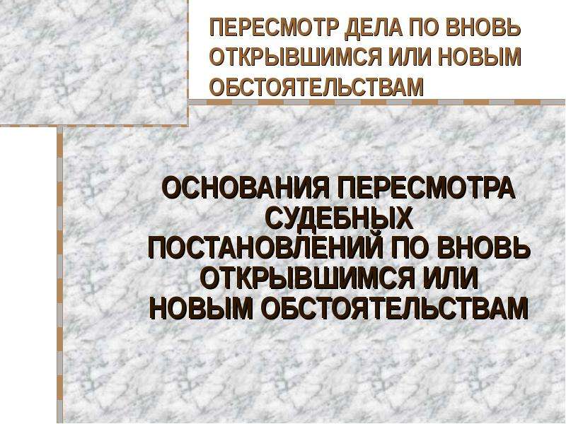 Новые и вновь открывшиеся обстоятельства. Пересмотр по вновь открывшимся обстоятельствам. Пересмотр дела по вновь открывшимся обстоятельствам. Пересмотр по новым и вновь открывшимся обстоятельствам. Основания для пересмотра дел по вновь открывшимся обстоятельствам.