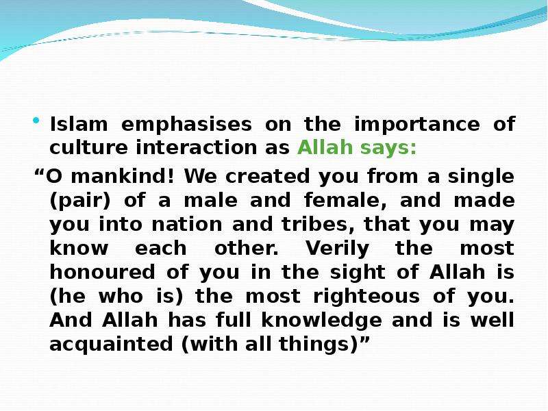 Islam emphasises on the importance of culture interaction as Allah says: “O mankind! We created you
