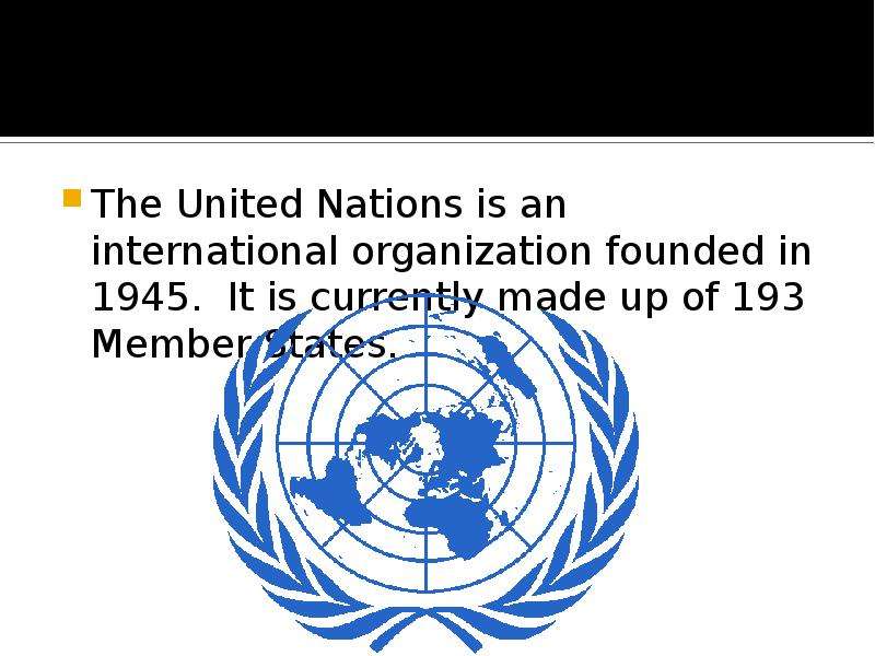 The United Nations is an international organization founded in 1945. It is currently made up of 193