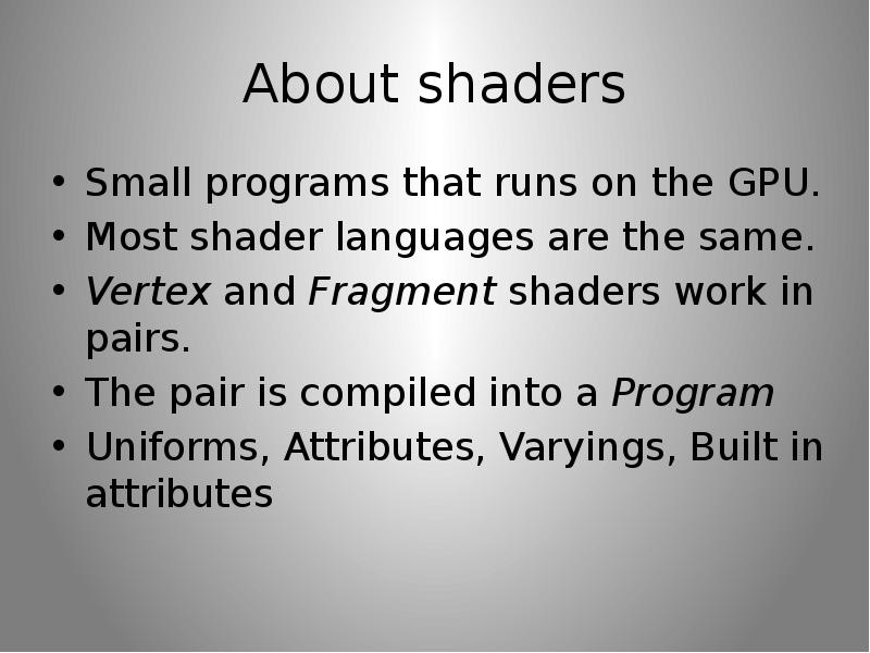 About shaders Small programs that runs on the GPU. Most shader languages are the same. Vertex and Fr