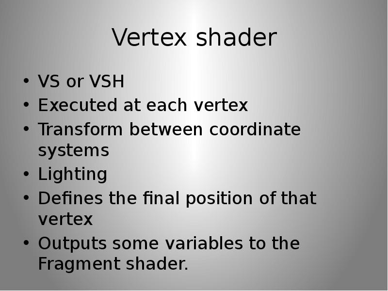 Vertex shader VS or VSH Executed at each vertex Transform between coordinate systems Lighting Define