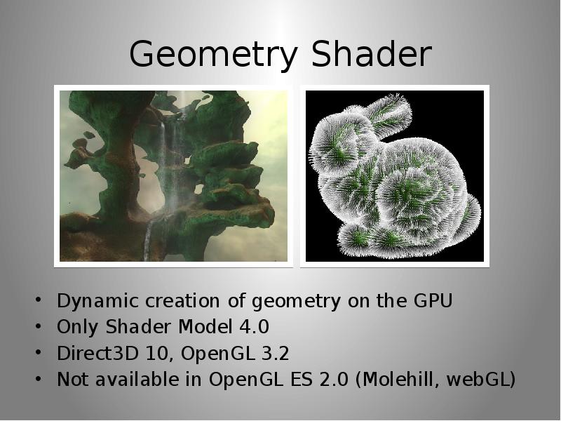 Geometry Shader Dynamic creation of geometry on the GPU Only Shader Model 4. 0 Direct3D 10, OpenGL 3