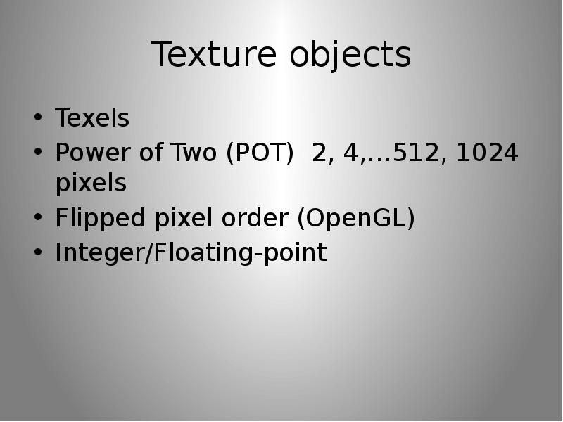 Texture objects Texels Power of Two (POT) 2, 4,…512, 1024 pixels Flipped pixel order (OpenGL) Intege