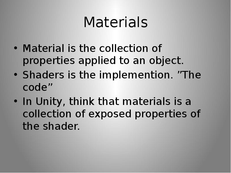 Materials Material is the collection of properties applied to an object. Shaders is the implemention